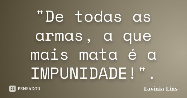 "De todas as armas, a que mais mata é a IMPUNIDADE!".... Frase de Lavínia Lins.