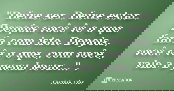 "Deixe ser. Deixe estar. Depois você vê o que fará com isto. Depois, você vê o que, com você, vale a pena levar...".... Frase de Lavínia Lins.