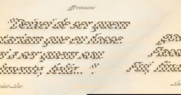 "Deixei de ser quem gostariam que eu fosse. Passei a ser quem sou. Fui, finalmente, feliz...".... Frase de Lavínia Lins.