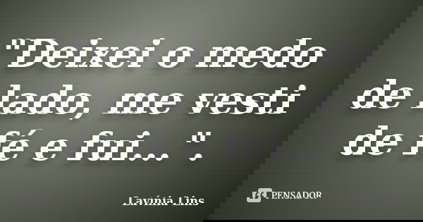 "Deixei o medo de lado, me vesti de fé e fui...".... Frase de Lavínia Lins.