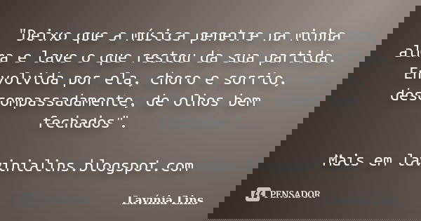 "Deixo que a música penetre na minha alma e lave o que restou da sua partida. Envolvida por ela, choro e sorrio, descompassadamente, de olhos bem fechados&... Frase de Lavínia Lins.