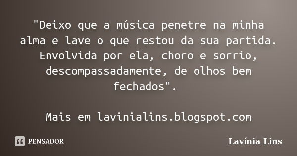 "Deixo que a música penetre na minha alma e lave o que restou da sua partida. Envolvida por ela, choro e sorrio, descompassadamente, de olhos bem fechados&... Frase de Lavínia Lins.