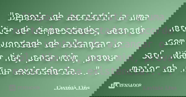"Depois de assistir a uma noite de tempestades, acordo com vontade de alcançar o sol. Não há, para mim, prova maior da Tua existência...".... Frase de Lavínia Lins.