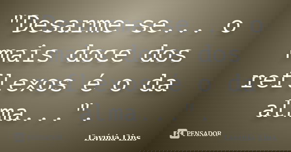 "Desarme-se... o mais doce dos reflexos é o da alma...".... Frase de Lavínia Lins.