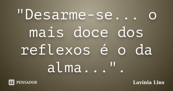 "Desarme-se... o mais doce dos reflexos é o da alma...".... Frase de Lavínia Lins.