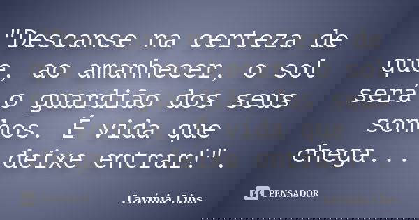 "Descanse na certeza de que, ao amanhecer, o sol será o guardião dos seus sonhos. É vida que chega... deixe entrar!".... Frase de Lavínia Lins.