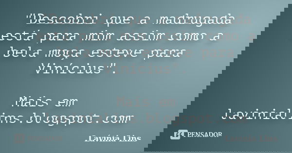 "Descobri que a madrugada está para mim assim como a bela moça esteve para Vinícius". Mais em lavinialins.blogspot.com... Frase de Lavínia Lins.
