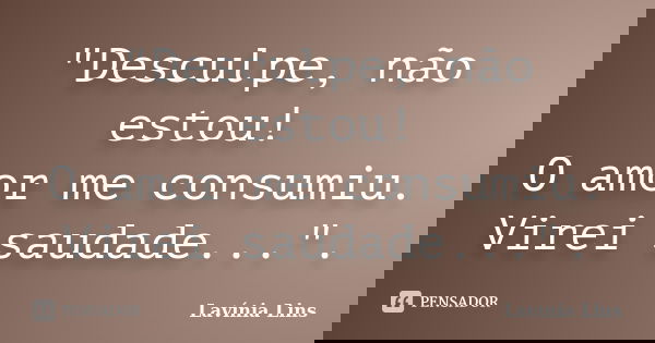 "Desculpe, não estou! O amor me consumiu. Virei saudade...".... Frase de Lavínia Lins.