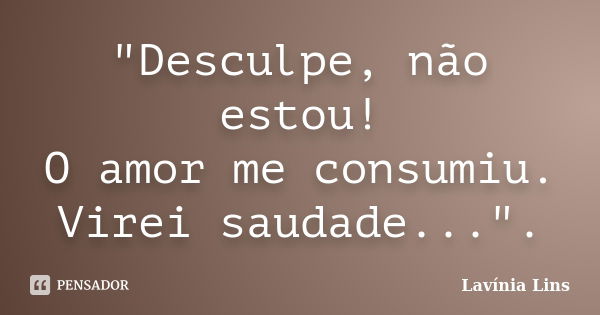 "Desculpe, não estou! O amor me consumiu. Virei saudade...".... Frase de Lavínia Lins.