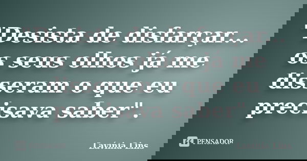"Desista de disfarçar... os seus olhos já me disseram o que eu precisava saber".... Frase de Lavínia Lins.