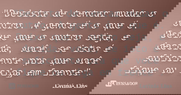 "Desista de tentar mudar o outro. A gente é o que é. Deixe que o outro seja, e decida, você, se isto é suficiente pra que você fique ou siga em frente"... Frase de Lavínia Lins.