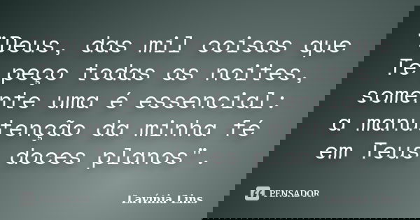 "Deus, das mil coisas que Te peço todas as noites, somente uma é essencial: a manutenção da minha fé em Teus doces planos".... Frase de Lavínia Lins.