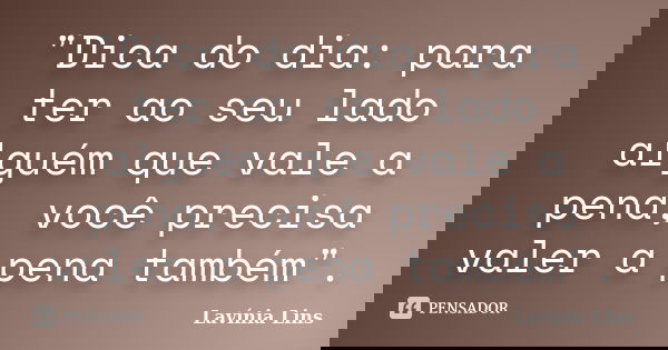 "Dica do dia: para ter ao seu lado alguém que vale a pena, você precisa valer a pena também".... Frase de Lavínia Lins.