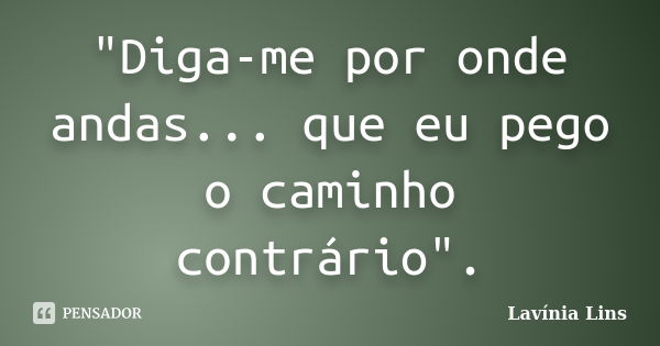 "Diga-me por onde andas... que eu pego o caminho contrário".... Frase de Lavínia Lins.