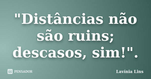 "Distâncias não são ruins; descasos, sim!".... Frase de Lavínia Lins.