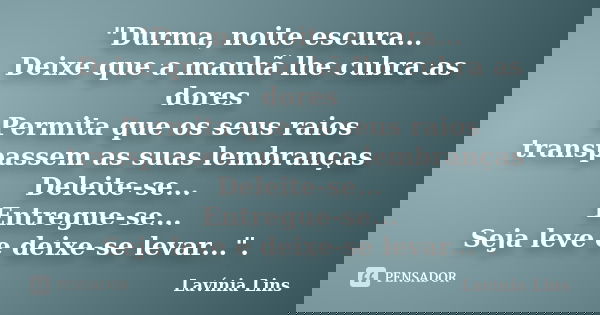 "Durma, noite escura... Deixe que a manhã lhe cubra as dores Permita que os seus raios transpassem as suas lembranças Deleite-se... Entregue-se... Seja lev... Frase de Lavínia Lins.