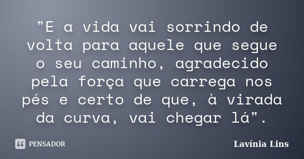 "E a vida vai sorrindo de volta para aquele que segue o seu caminho, agradecido pela força que carrega nos pés e certo de que, à virada da curva, vai chega... Frase de Lavínia Lins.