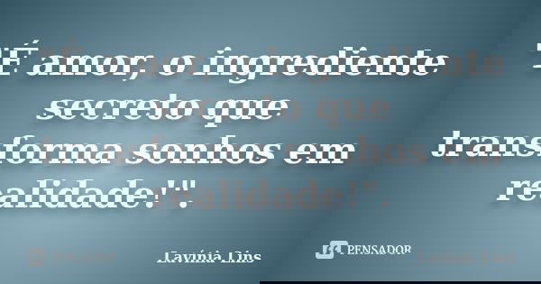 "É amor, o ingrediente secreto que transforma sonhos em realidade!".... Frase de Lavínia Lins.