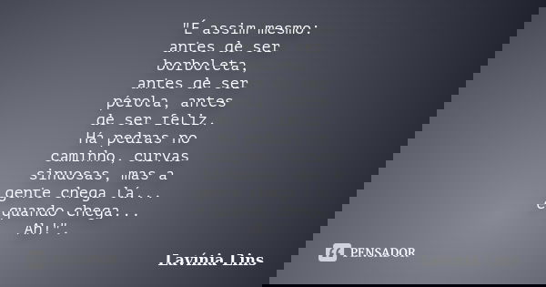 "É assim mesmo: antes de ser borboleta, antes de ser pérola, antes de ser feliz. Há pedras no caminho, curvas sinuosas, mas a gente chega lá... e quando ch... Frase de Lavínia Lins.