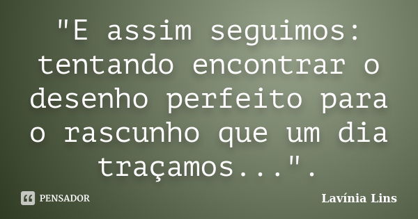 "E assim seguimos: tentando encontrar o desenho perfeito para o rascunho que um dia traçamos...".... Frase de Lavínia Lins.