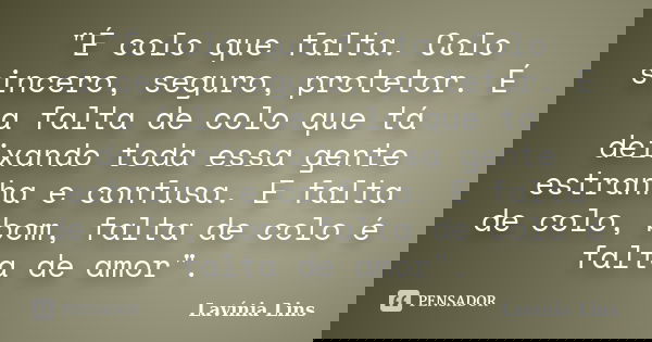"É colo que falta. Colo sincero, seguro, protetor. É a falta de colo que tá deixando toda essa gente estranha e confusa. E falta de colo, bom, falta de col... Frase de Lavínia Lins.