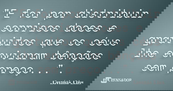 "E foi por distribuir sorrisos doces e gratuitos que os céus lhe enviaram bênçãos sem preço...".... Frase de Lavínia Lins.
