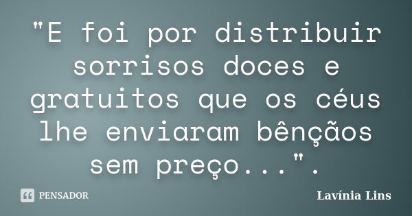 "E foi por distribuir sorrisos doces e gratuitos que os céus lhe enviaram bênçãos sem preço...".... Frase de Lavínia Lins.