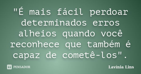 "É mais fácil perdoar determinados erros alheios quando você reconhece que também é capaz de cometê-los".... Frase de Lavínia Lins.