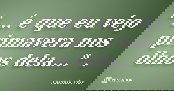 "... é que eu vejo primavera nos olhos dela... ".... Frase de Lavínia Lins.