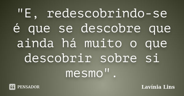 "E, redescobrindo-se é que se descobre que ainda há muito o que descobrir sobre si mesmo".... Frase de Lavínia Lins.