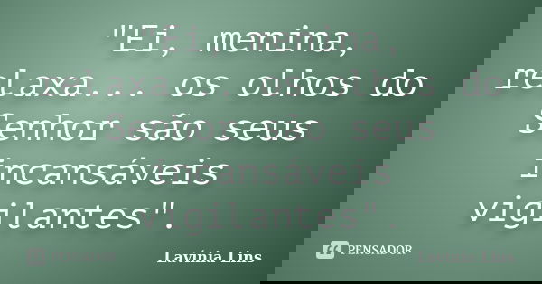 "Ei, menina, relaxa... os olhos do Senhor são seus incansáveis vigilantes".... Frase de Lavínia Lins.