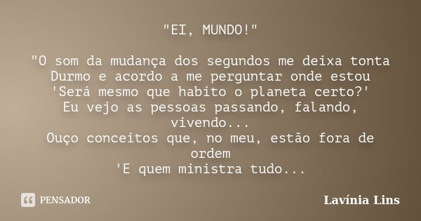 "EI, MUNDO!" "O som da mudança dos segundos me deixa tonta Durmo e acordo a me perguntar onde estou 'Será mesmo que habito o planeta certo?' Eu v... Frase de Lavínia Lins.