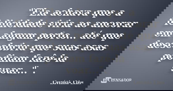 "Ela achava que a felicidade viria ao ancorar em algum porto... até que descobriu que suas asas podiam fazê-la voar...".... Frase de Lavínia Lins.