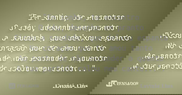 "Em sonho, te encontro O céu, desenho em pranto Ficou a saudade, que deixou espanto No coração que te amou tanto Ao ponto de não esconder o quanto A tua pa... Frase de Lavínia Lins.