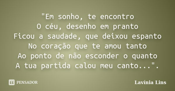 "Em sonho, te encontro O céu, desenho em pranto Ficou a saudade, que deixou espanto No coração que te amou tanto Ao ponto de não esconder o quanto A tua pa... Frase de Lavínia Lins.