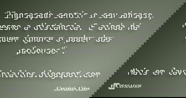 "Engraçado sentir o seu abraço, mesmo a distância. E ainda há quem ignore o poder das palavras". Mais em lavinialins.blogspot.com... Frase de Lavínia Lins.
