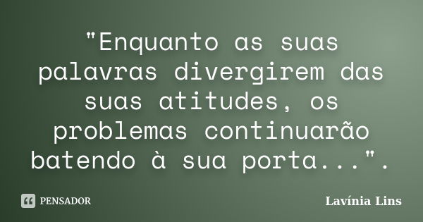 "Enquanto as suas palavras divergirem das suas atitudes, os problemas continuarão batendo à sua porta...".... Frase de Lavínia Lins.