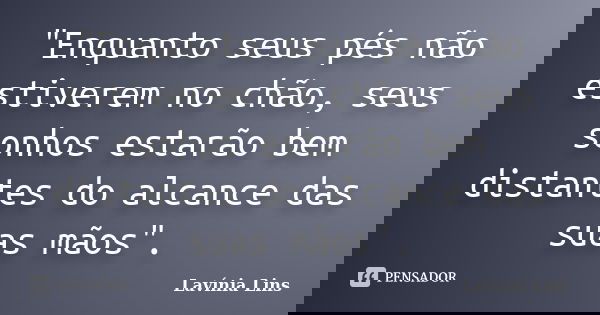 "Enquanto seus pés não estiverem no chão, seus sonhos estarão bem distantes do alcance das suas mãos".... Frase de Lavínia Lins.