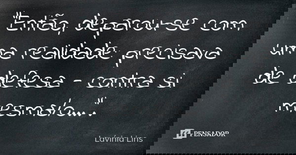 "Então, deparou-se com uma realidade: precisava de defesa - contra si mesma/o...".... Frase de Lavínia Lins.