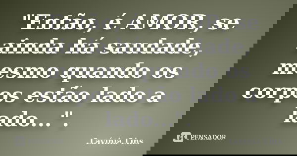 "Então, é AMOR, se ainda há saudade, mesmo quando os corpos estão lado a lado...".... Frase de Lavínia Lins.