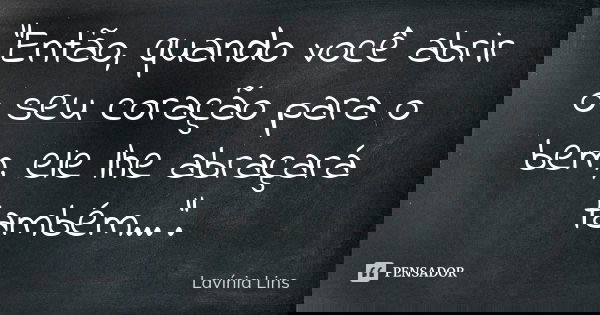 "Então, quando você abrir o seu coração para o bem, ele lhe abraçará também...".... Frase de Lavínia Lins.