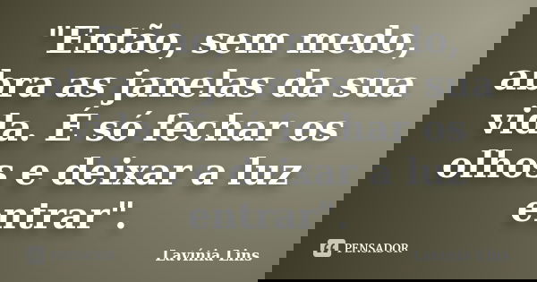 "Então, sem medo, abra as janelas da sua vida. É só fechar os olhos e deixar a luz entrar".... Frase de Lavínia Lins.
