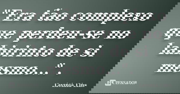 "Era tão complexo que perdeu-se no labirinto de si mesmo...".... Frase de Lavínia Lins.