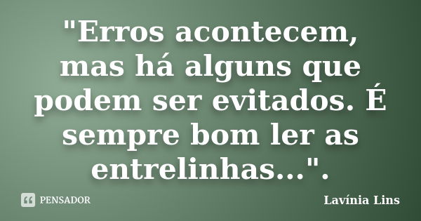 "Erros acontecem, mas há alguns que podem ser evitados. É sempre bom ler as entrelinhas...".... Frase de Lavínia Lins.