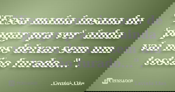 "Essa mania insana de 'pagar pra ver' ainda vai nos deixar sem um tostão furado...".... Frase de Lavínia Lins.