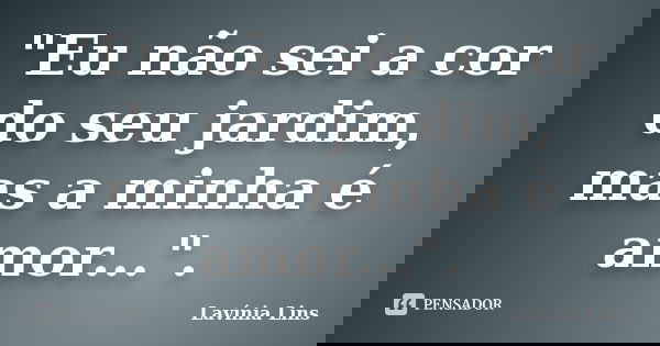 "Eu não sei a cor do seu jardim, mas a minha é amor...".... Frase de Lavínia Lins.