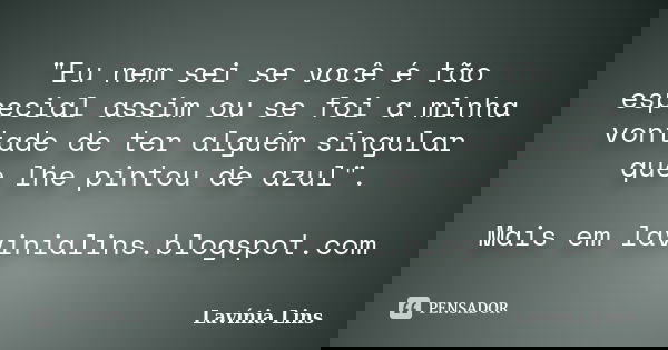 "Eu nem sei se você é tão especial assim ou se foi a minha vontade de ter alguém singular que lhe pintou de azul". Mais em lavinialins.blogspot.com... Frase de Lavínia Lins.