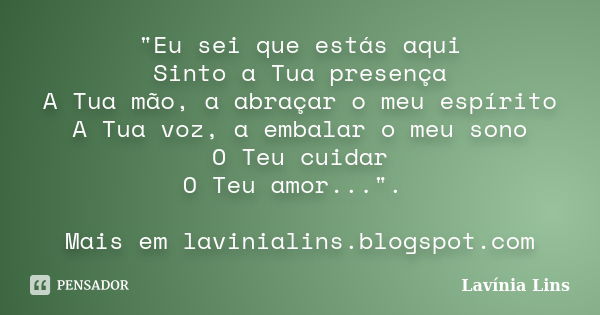 "Eu sei que estás aqui Sinto a Tua presença A Tua mão, a abraçar o meu espírito A Tua voz, a embalar o meu sono O Teu cuidar O Teu amor...". Mais em l... Frase de Lavínia Lins.