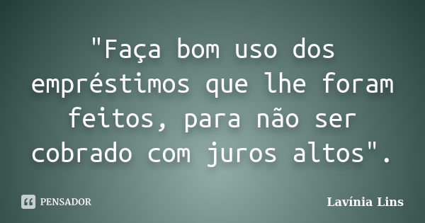 "Faça bom uso dos empréstimos que lhe foram feitos, para não ser cobrado com juros altos".... Frase de Lavínia Lins.