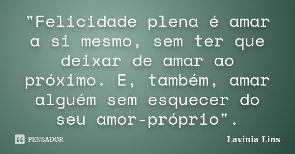 "Felicidade plena é amar a si mesmo, sem ter que deixar de amar ao próximo. E, também, amar alguém sem esquecer do seu amor-próprio".... Frase de Lavínia Lins.